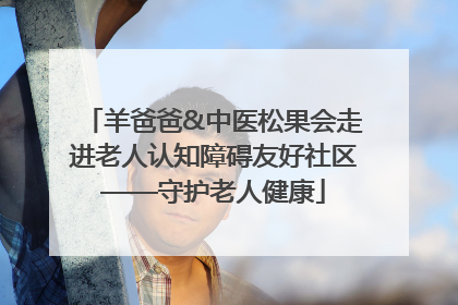 羊爸爸&中医松果会走进老人认知障碍友好社区——守护老人健康