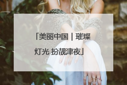美丽中国｜璀璨灯光 扮靓津夜