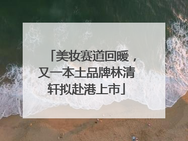 美妆赛道回暖，又一本土品牌林清轩拟赴港上市