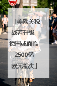 美欧关税战若升级 德国或面临2500亿欧元损失