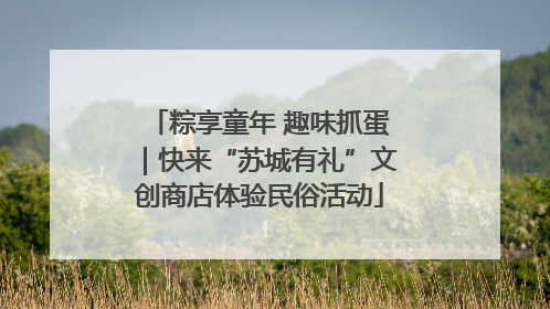 粽享童年 趣味抓蛋｜快来“苏城有礼”文创商店体验民俗活动
