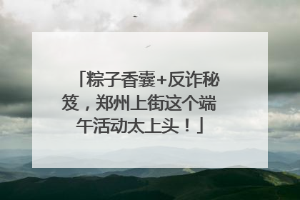 粽子香囊+反诈秘笈，郑州上街这个端午活动太上头！