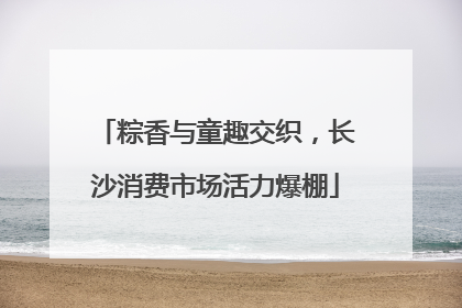 粽香与童趣交织，长沙消费市场活力爆棚