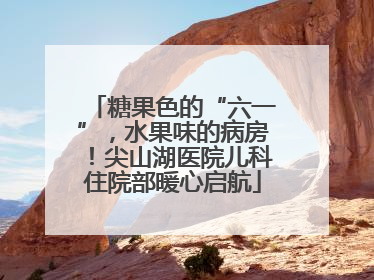 糖果色的“六一”，水果味的病房！尖山湖医院儿科住院部暖心启航