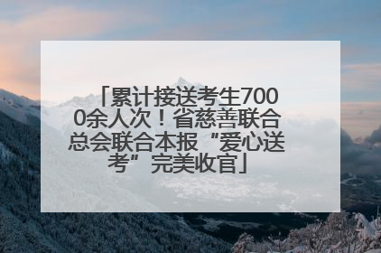 累计接送考生7000余人次！省慈善联合总会联合本报“爱心送考”完美收官