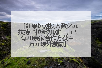 红果短剧投入数亿元扶持“拉新好剧”，已有20余家合作方获百万元额外激励