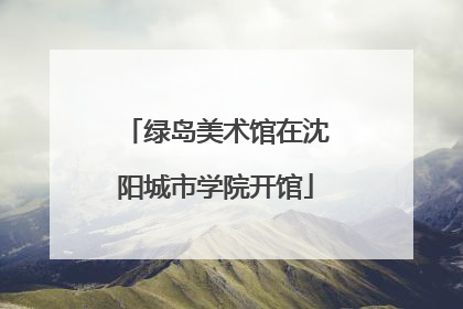 绿岛美术馆在沈阳城市学院开馆