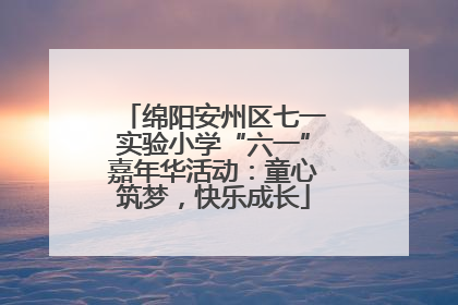 绵阳安州区七一实验小学“六一”嘉年华活动：童心筑梦，快乐成长