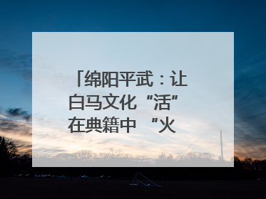 绵阳平武：让白马文化“活”在典籍中 “火”在生活里｜新闻发布最前线