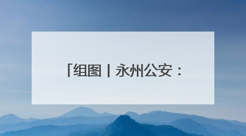 组图丨永州公安：闻“雨”而动 全力护航群众安全