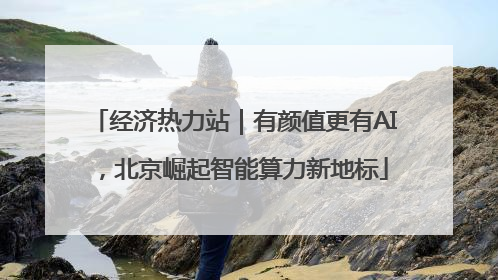 经济热力站｜有颜值更有AI，北京崛起智能算力新地标