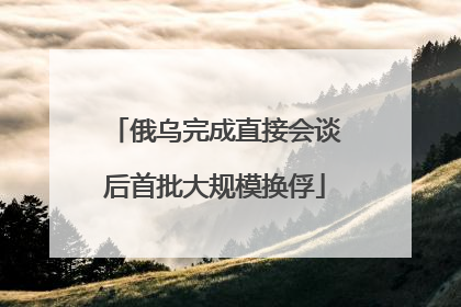 俄乌完成直接会谈后首批大规模换俘
