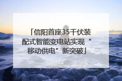 信阳首座35千伏装配式智能变电站实现“移动供电”新突破