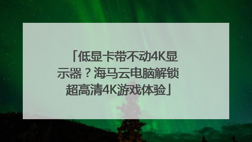 低显卡带不动4K显示器？海马云电脑解锁超高清4K游戏体验