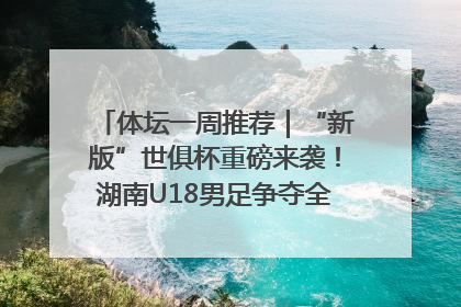 体坛一周推荐｜“新版”世俱杯重磅来袭！湖南U18男足争夺全运资格！郑钦文“草地”很忙……