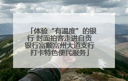 体验“有温度”的银行 封面拍客走进自贡银行富顺富州大道支行打卡特色便民服务