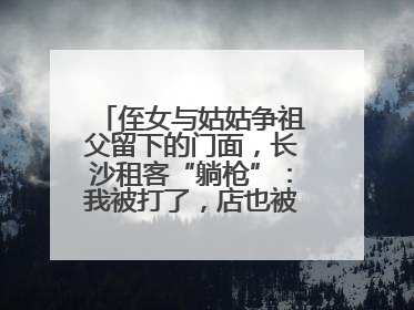侄女与姑姑争祖父留下的门面，长沙租客“躺枪”：我被打了，店也被锁了！