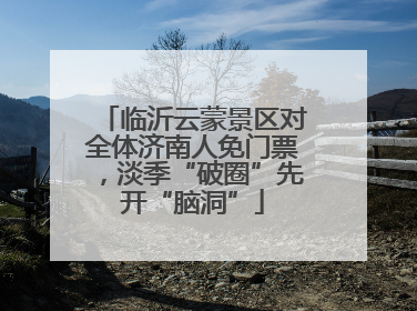 临沂云蒙景区对全体济南人免门票，淡季“破圈”先开“脑洞”