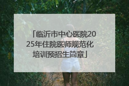 临沂市中心医院2025年住院医师规范化培训预招生简章