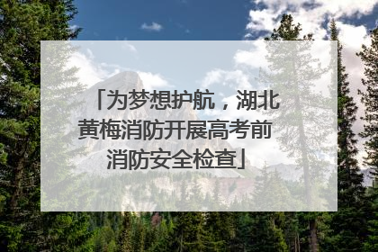 为梦想护航，湖北黄梅消防开展高考前消防安全检查
