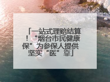 一站式理赔结算！“烟台市民健康保”为参保人提供坚实“医”靠