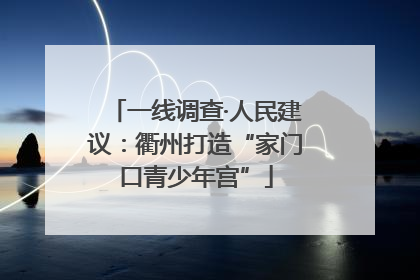 一线调查·人民建议：衢州打造“家门口青少年宫”