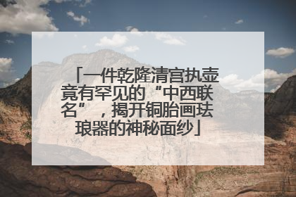 一件乾隆清宫执壶竟有罕见的“中西联名”，揭开铜胎画珐琅器的神秘面纱