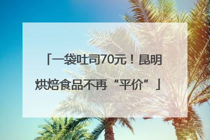 一袋吐司70元！昆明烘焙食品不再“平价”