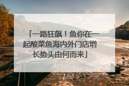 一路狂飙！鱼你在一起酸菜鱼海内外门店增长势头由何而来