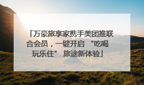 万豪旅享家携手美团推联合会员，一键开启 “吃喝玩乐住” 旅途新体验