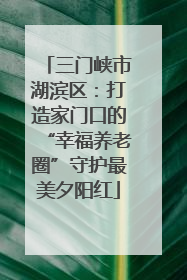 三门峡市湖滨区：打造家门口的“幸福养老圈”守护最美夕阳红