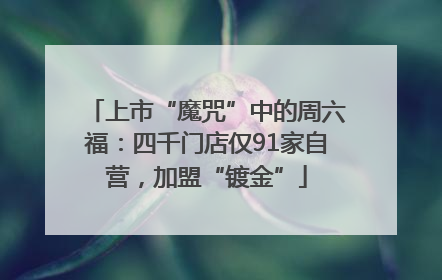 上市“魔咒”中的周六福：四千门店仅91家自营，加盟“镀金”