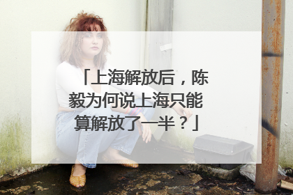 上海解放后，陈毅为何说上海只能算解放了一半？