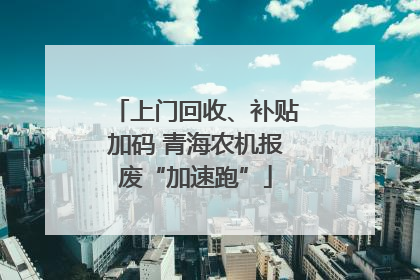 上门回收、补贴加码 青海农机报废“加速跑”
