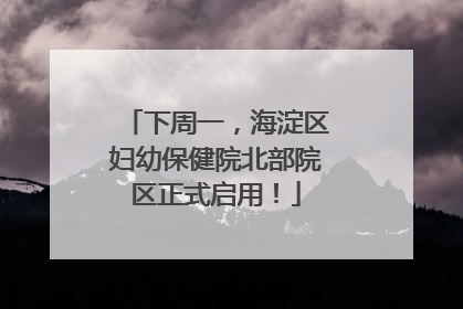 下周一，海淀区妇幼保健院北部院区正式启用！