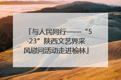 与人民同行——“5·23”陕西文艺界采风慰问活动走进榆林