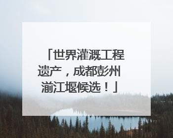 世界灌溉工程遗产，成都彭州湔江堰候选！