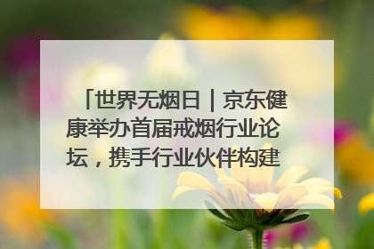 世界无烟日｜京东健康举办首届戒烟行业论坛，携手行业伙伴构建科学控烟新生态