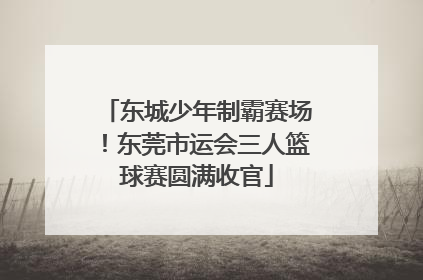 东城少年制霸赛场！东莞市运会三人篮球赛圆满收官