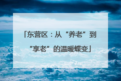 东营区：从“养老”到“享老”的温暖蝶变