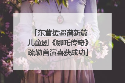 东营援疆谱新篇 儿童剧《哪吒传奇》疏勒首演喜获成功