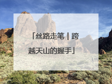 丝路走笔｜跨越天山的握手