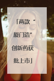 两款“厦门造”创新药获批上市