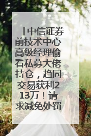 中信证券前技术中心高级经理偷看私募大佬持仓，趋同交易获利213万！请求减免处罚无效，被罚没426万