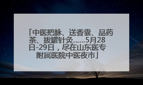 中医把脉、送香囊、品药茶、拔罐针灸……5月28日-29日，尽在山东医专附属医院中医夜市