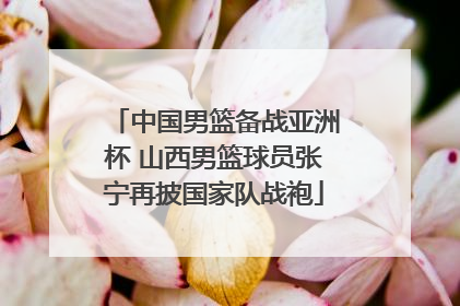 中国男篮备战亚洲杯 山西男篮球员张宁再披国家队战袍