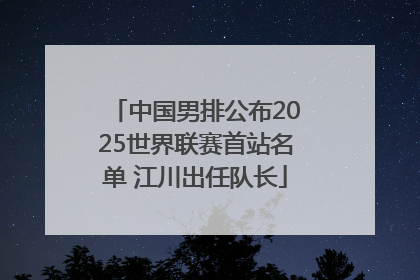 中国男排公布2025世界联赛首站名单 江川出任队长