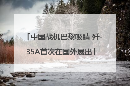 中国战机巴黎吸睛 歼-35A首次在国外展出