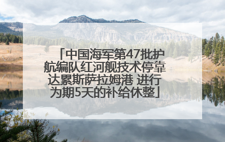 中国海军第47批护航编队红河舰技术停靠达累斯萨拉姆港 进行为期5天的补给休整
