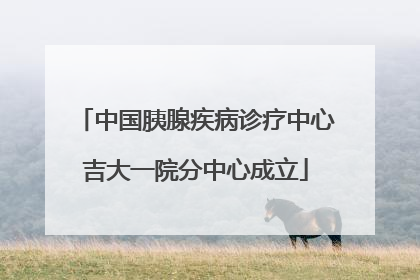 中国胰腺疾病诊疗中心吉大一院分中心成立